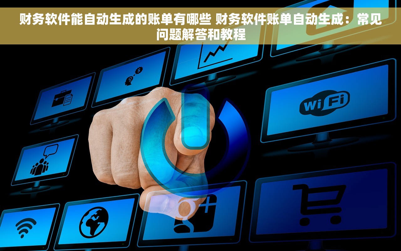 财务软件能自动生成的账单有哪些 财务软件账单自动生成：常见问题解答和教程