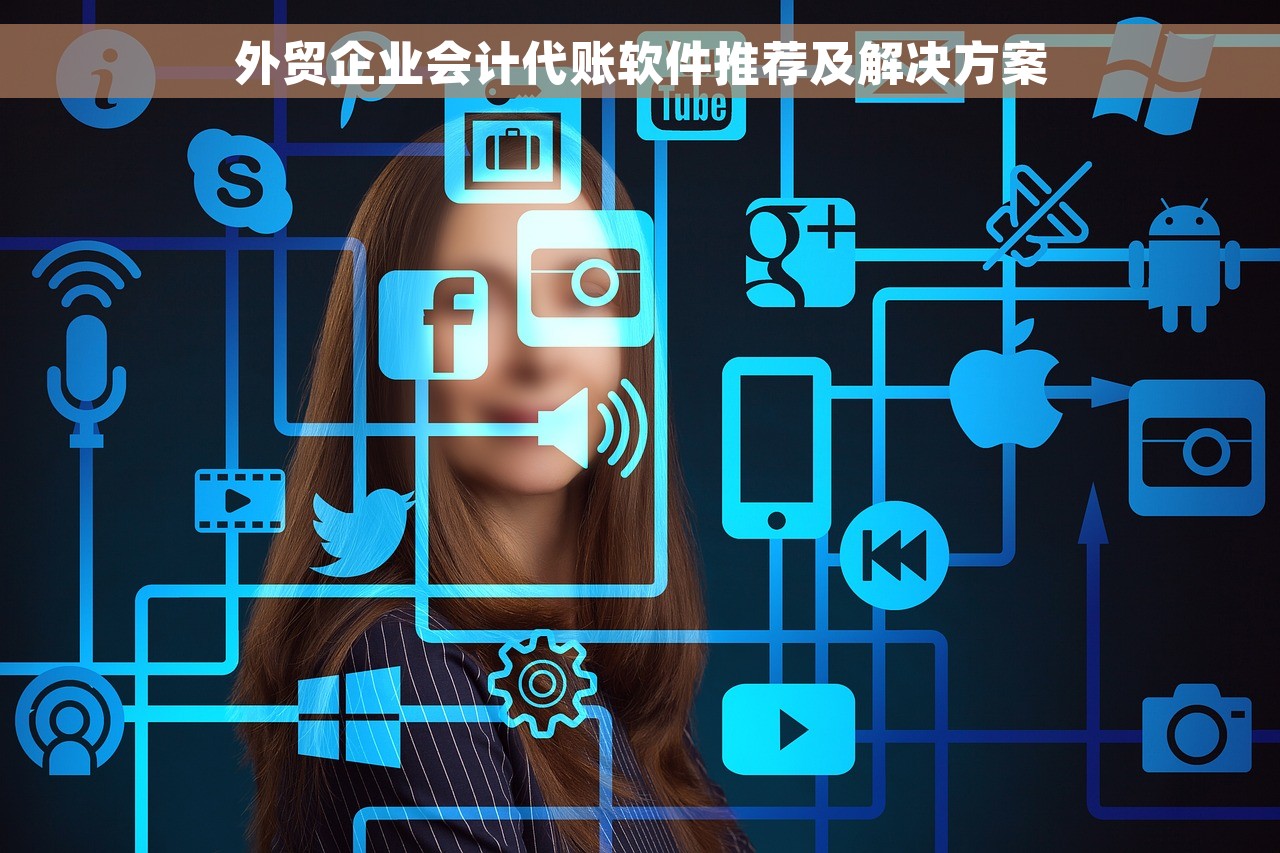 外贸企业会计代账软件推荐及解决方案