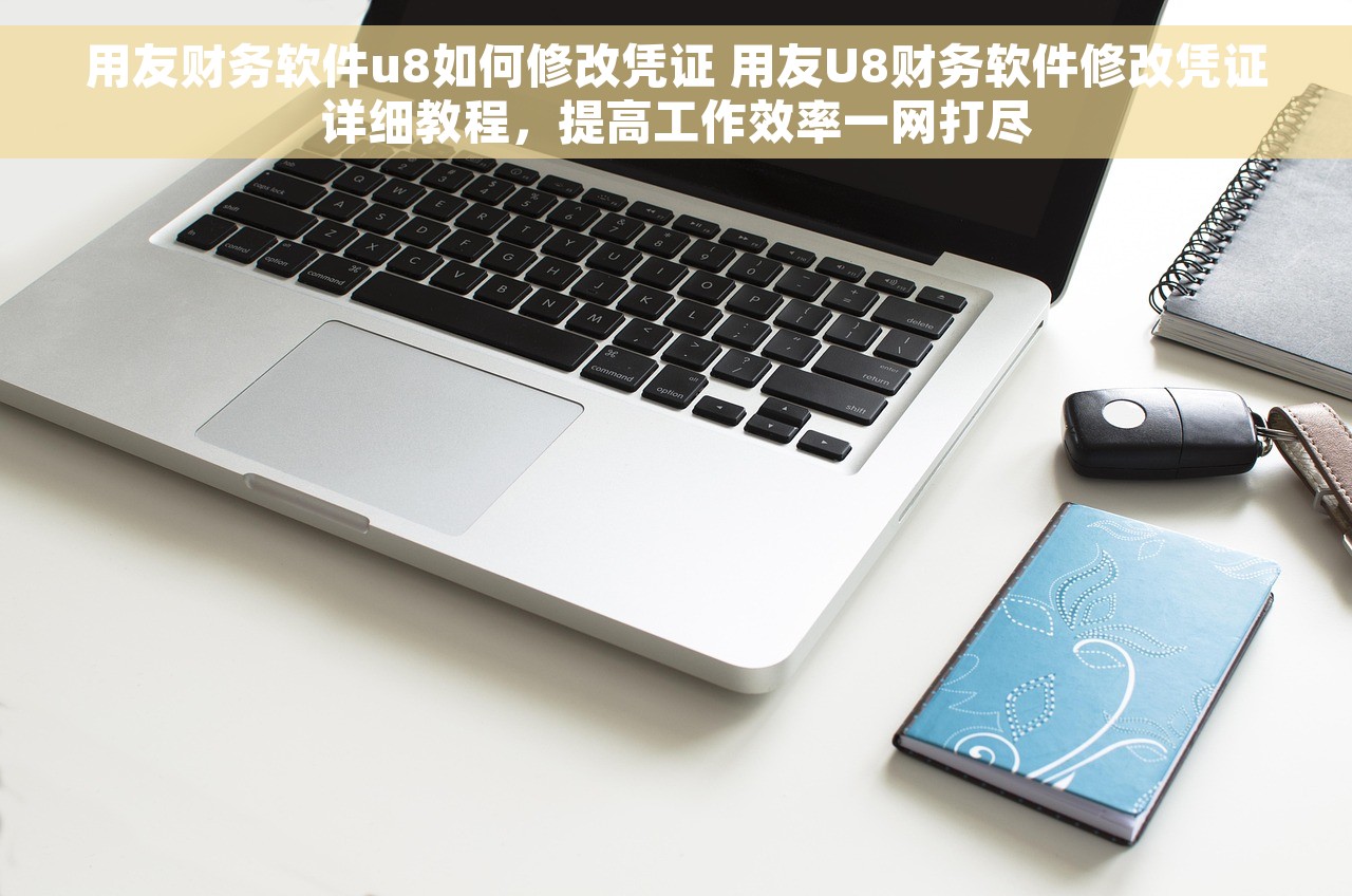 用友财务软件u8如何修改凭证 用友U8财务软件修改凭证详细教程，提高工作效率一网打尽