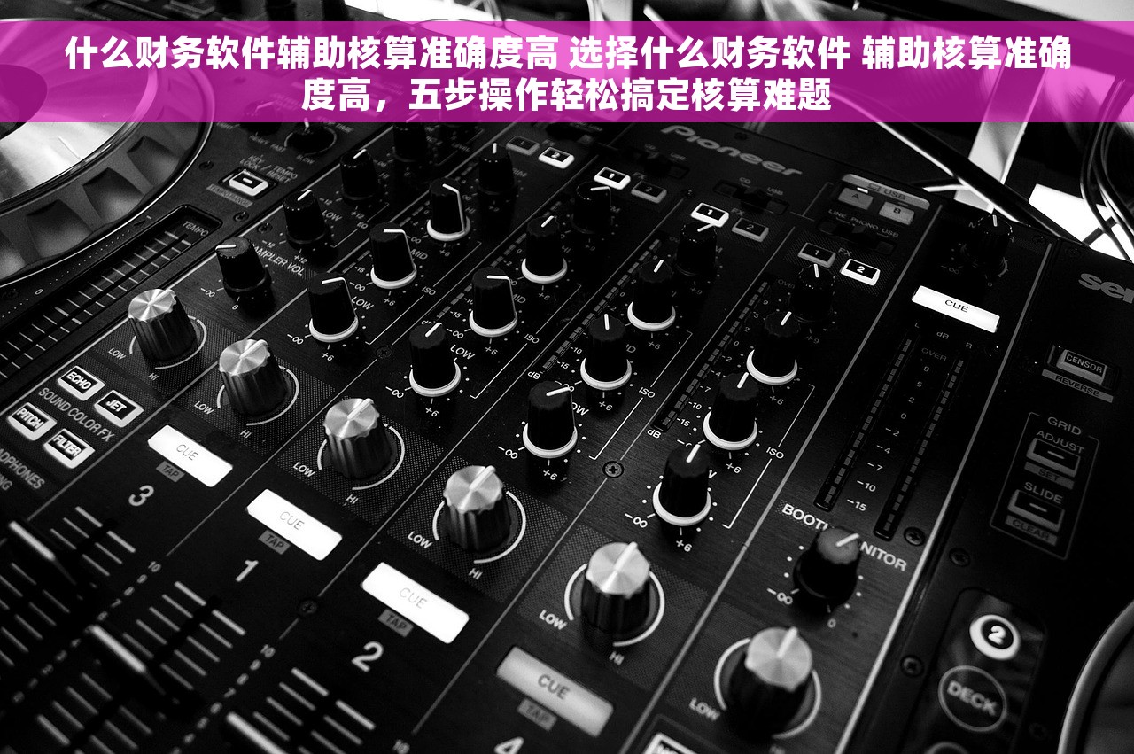 什么财务软件辅助核算准确度高 选择什么财务软件 辅助核算准确度高，五步操作轻松搞定核算难题