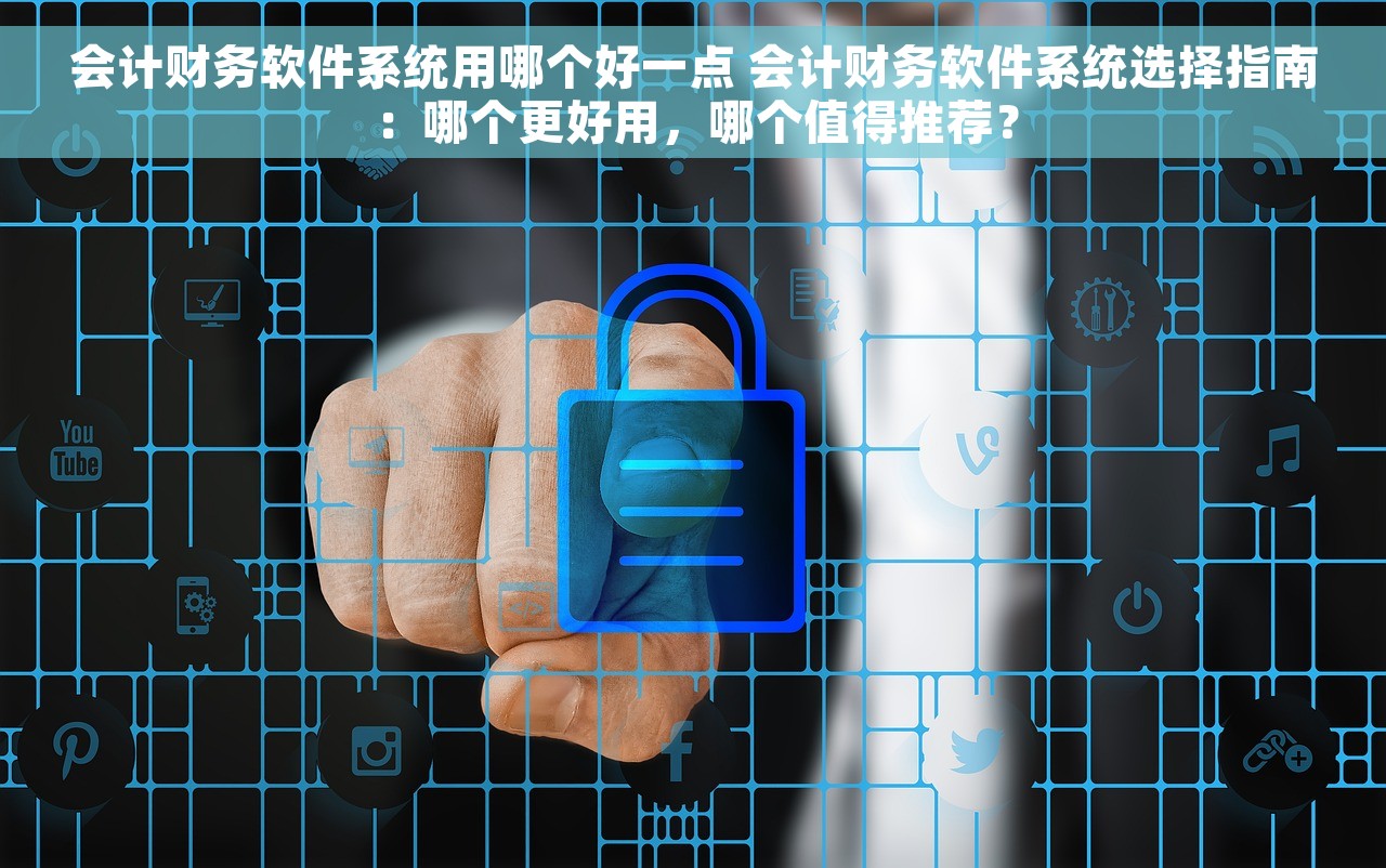 会计财务软件系统用哪个好一点 会计财务软件系统选择指南：哪个更好用，哪个值得推荐？