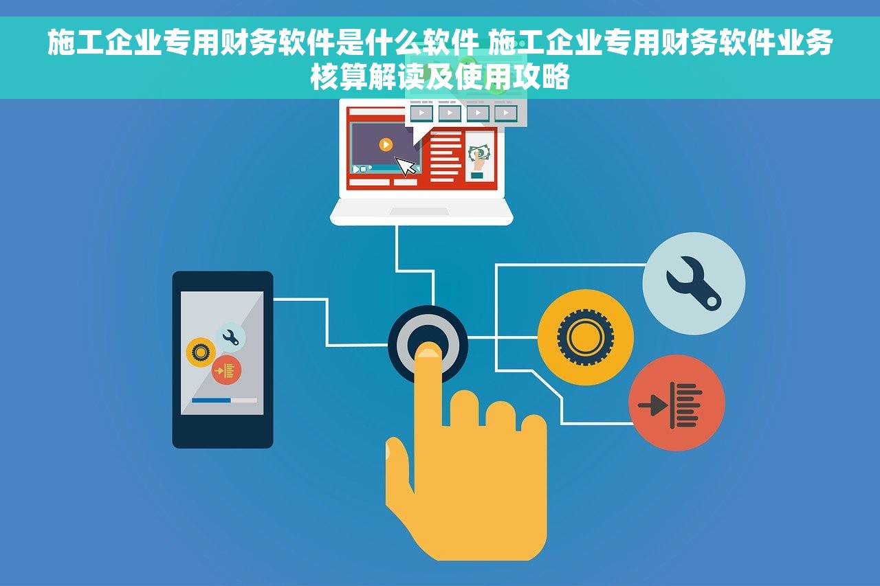 施工企业专用财务软件是什么软件 施工企业专用财务软件业务核算解读及使用攻略