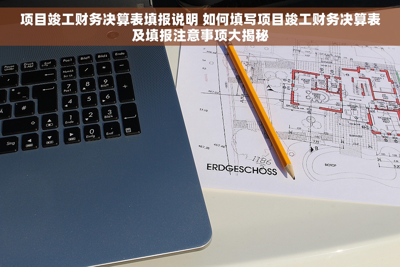 项目竣工财务决算表填报说明 如何填写项目竣工财务决算表及填报注意事项大揭秘