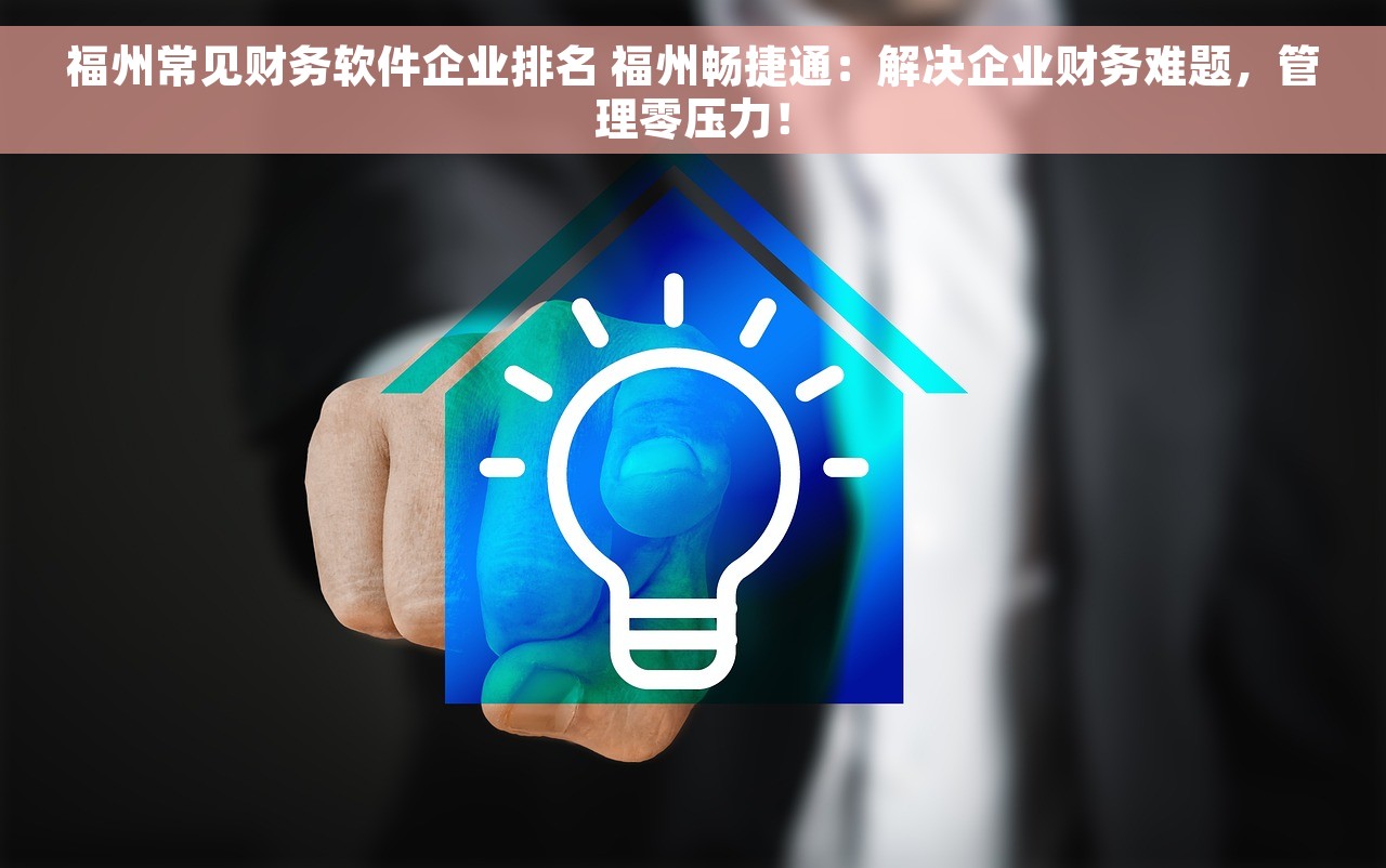 福州常见财务软件企业排名 福州畅捷通：解决企业财务难题，管理零压力！