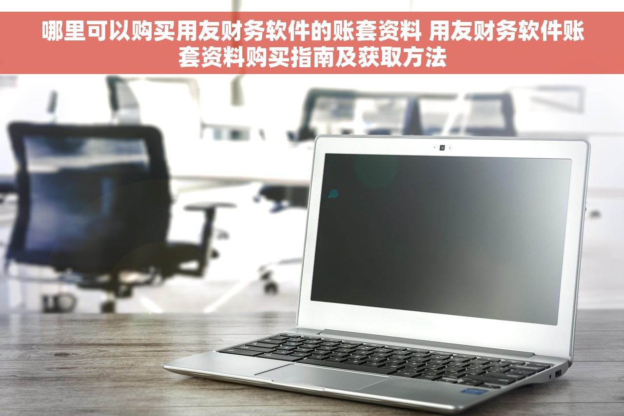 哪里可以购买用友财务软件的账套资料 用友财务软件账套资料购买指南及获取方法
