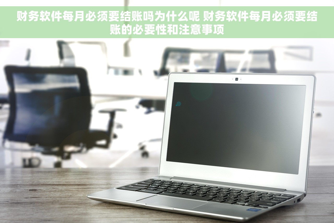 财务软件每月必须要结账吗为什么呢 财务软件每月必须要结账的必要性和注意事项