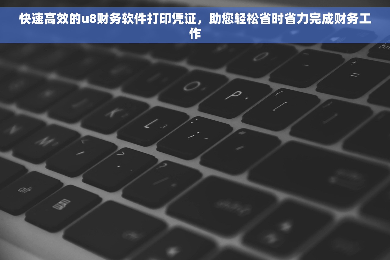 快速高效的u8财务软件打印凭证，助您轻松省时省力完成财务工作