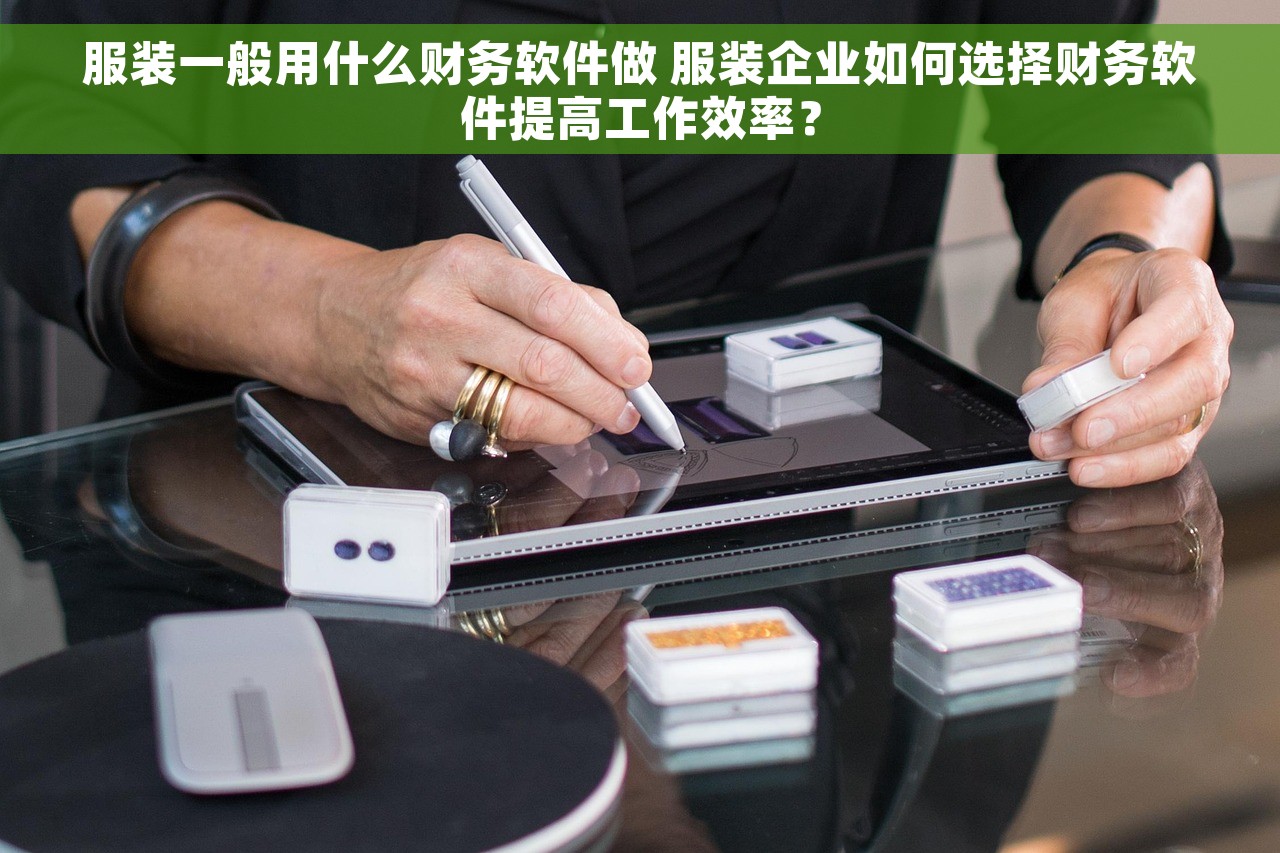 服装一般用什么财务软件做 服装企业如何选择财务软件提高工作效率？
