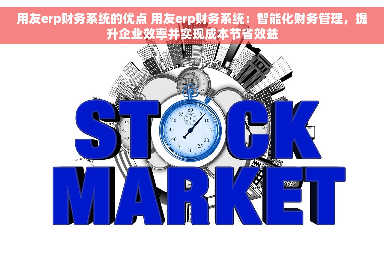 用友erp财务系统的优点 用友erp财务系统：智能化财务管理，提升企业效率并实现成本节省效益