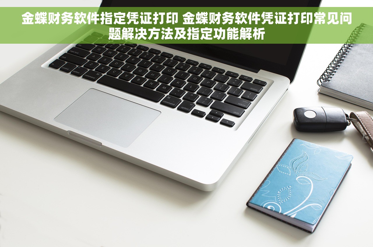金蝶财务软件指定凭证打印 金蝶财务软件凭证打印常见问题解决方法及指定功能解析