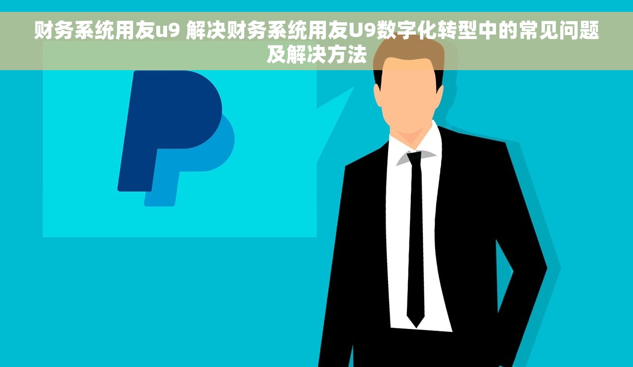 财务系统用友u9 解决财务系统用友U9数字化转型中的常见问题及解决方法