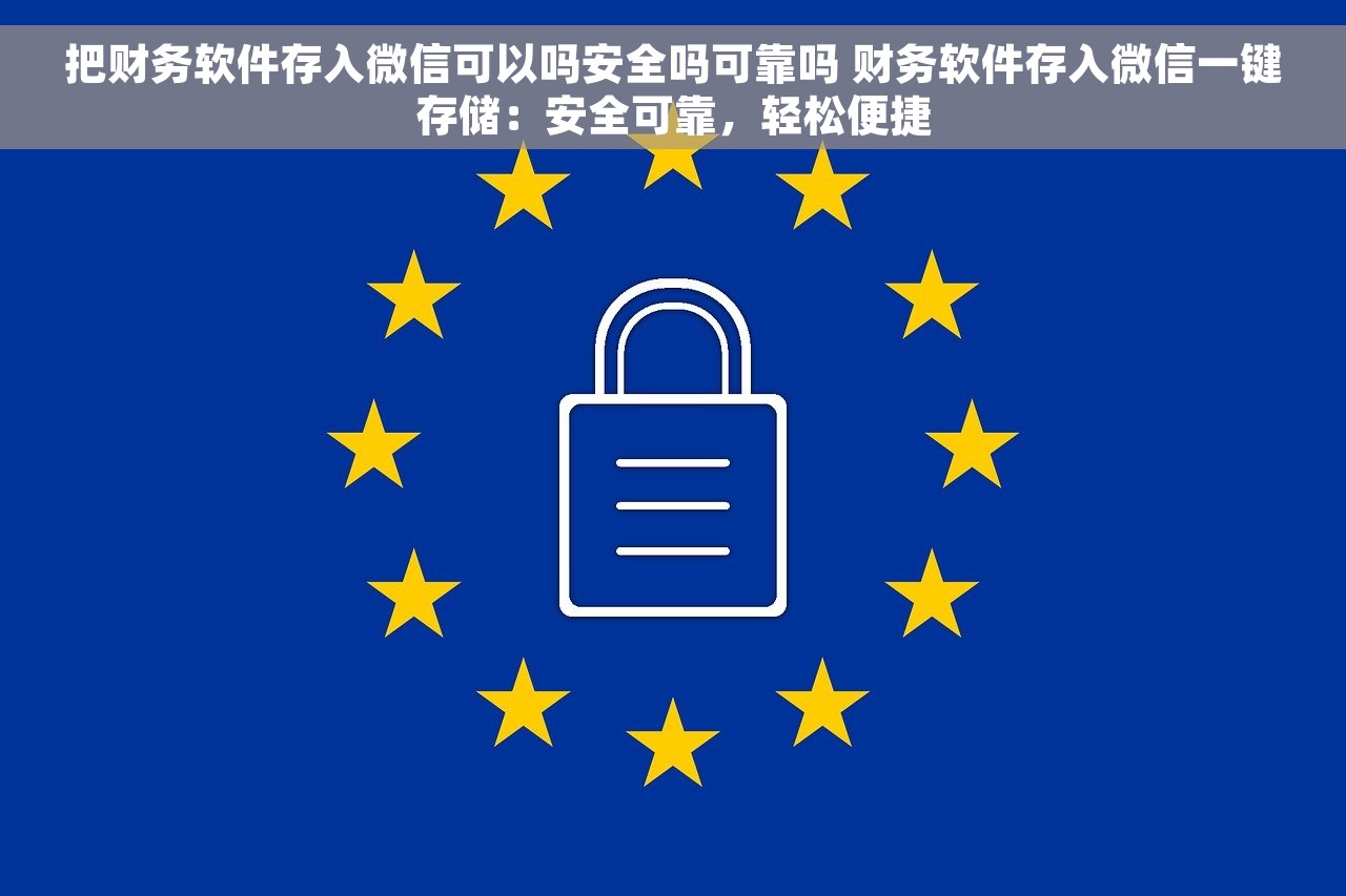 把财务软件存入微信可以吗安全吗可靠吗 财务软件存入微信一键存储：安全可靠，轻松便捷