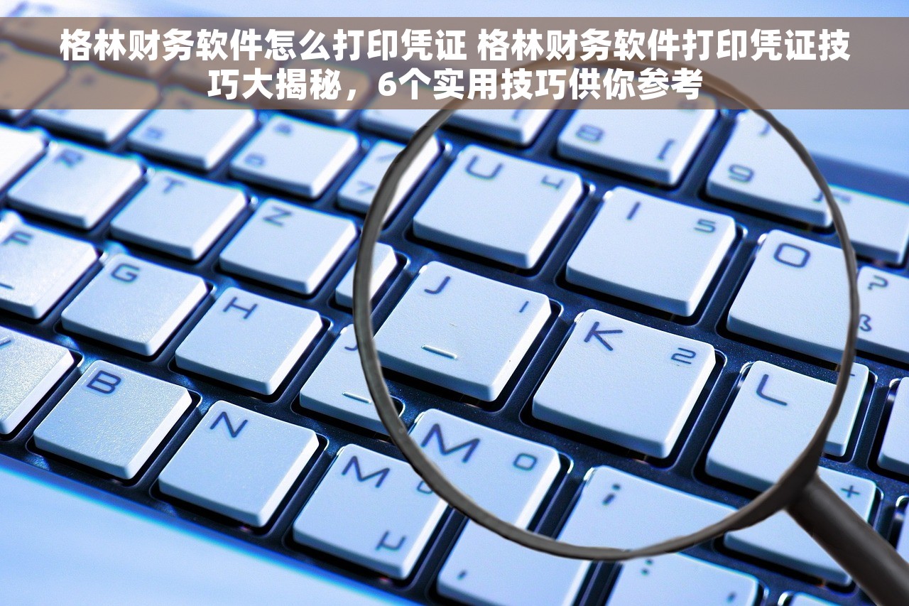 格林财务软件怎么打印凭证 格林财务软件打印凭证技巧大揭秘，6个实用技巧供你参考