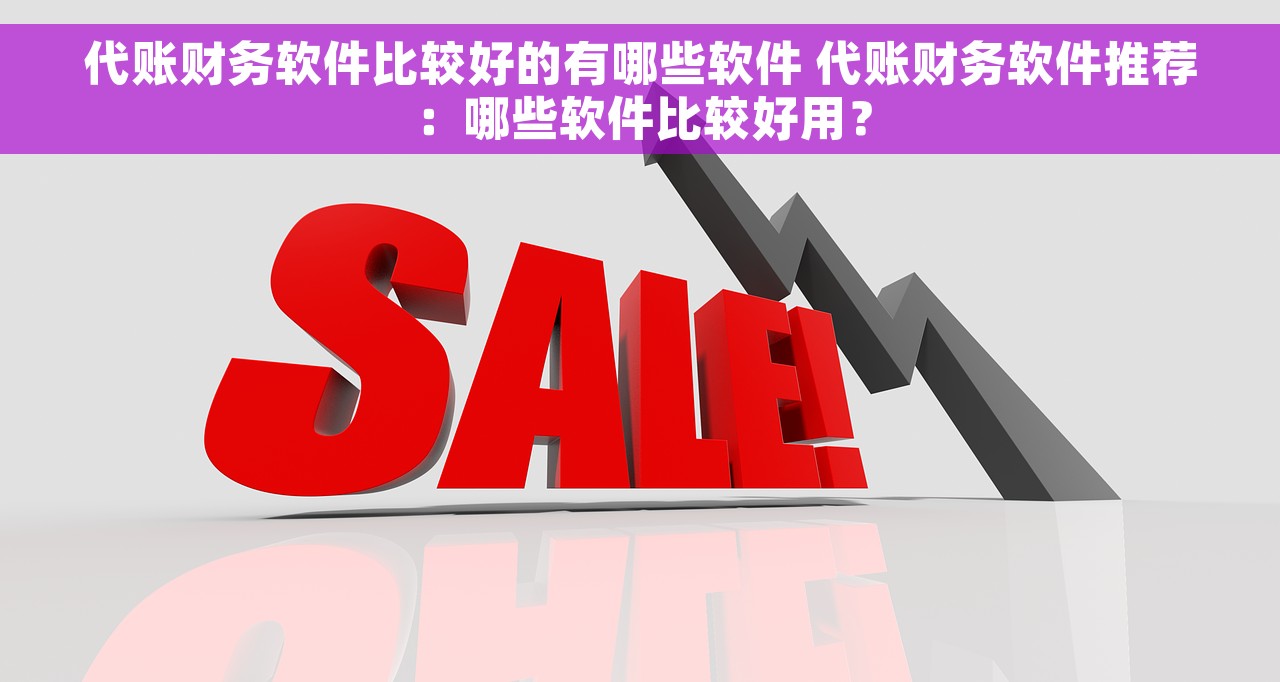 代账财务软件比较好的有哪些软件 代账财务软件推荐：哪些软件比较好用？