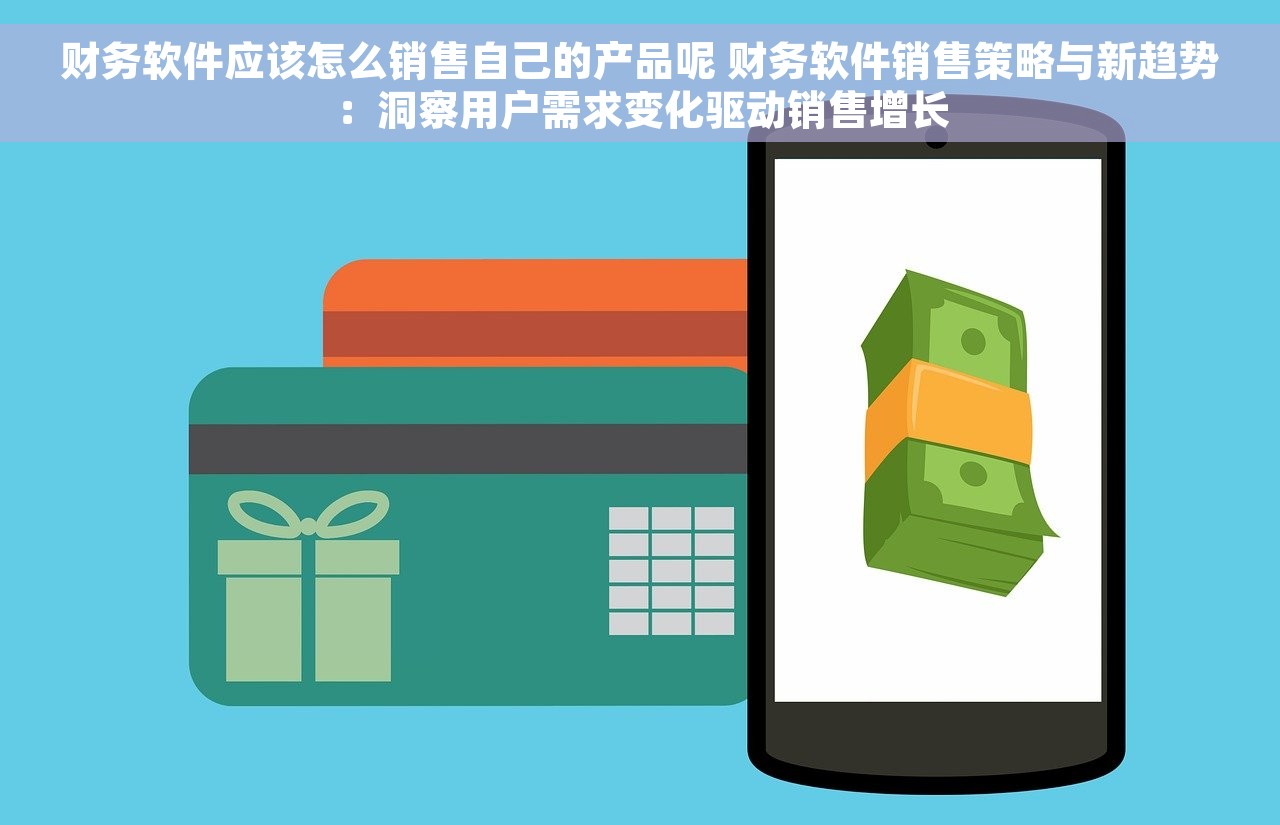 财务软件应该怎么销售自己的产品呢 财务软件销售策略与新趋势：洞察用户需求变化驱动销售增长