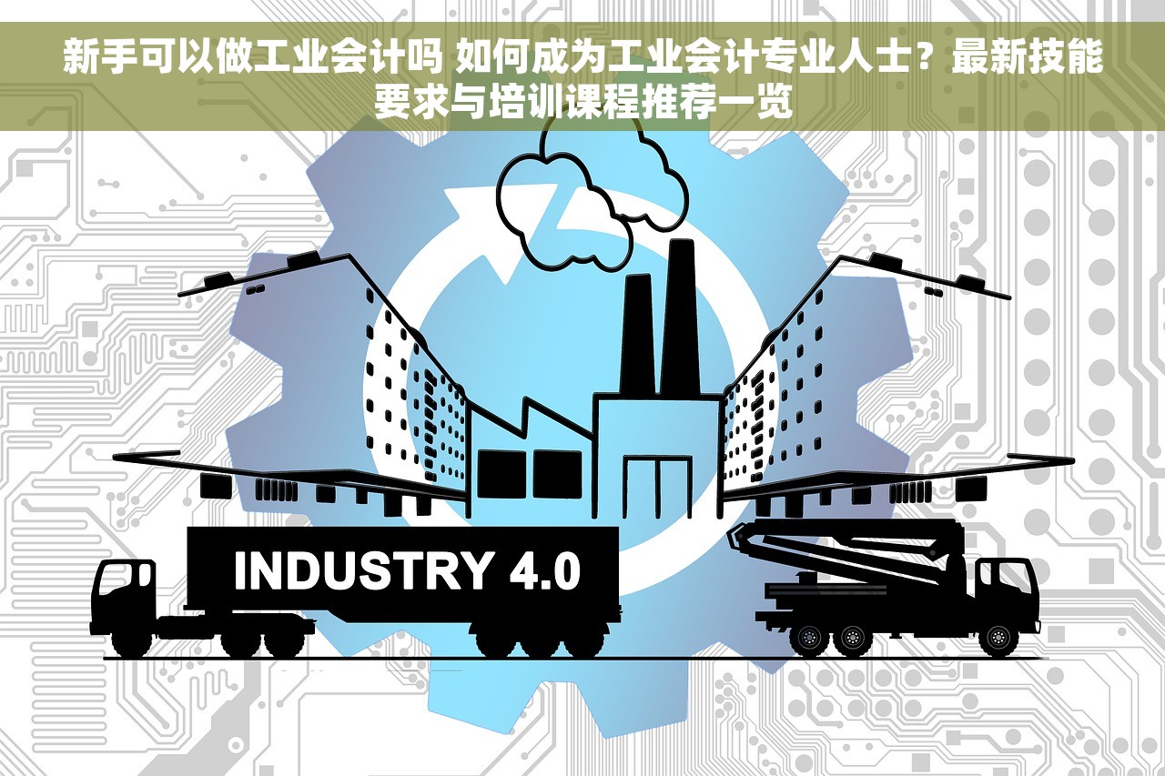 新手可以做工业会计吗 如何成为工业会计专业人士？最新技能要求与培训课程推荐一览