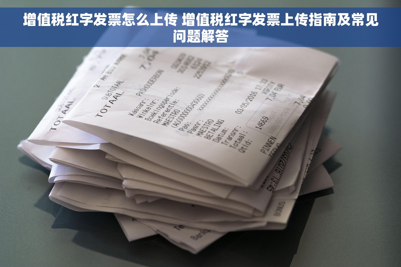 增值税红字发票怎么上传 增值税红字发票上传指南及常见问题解答