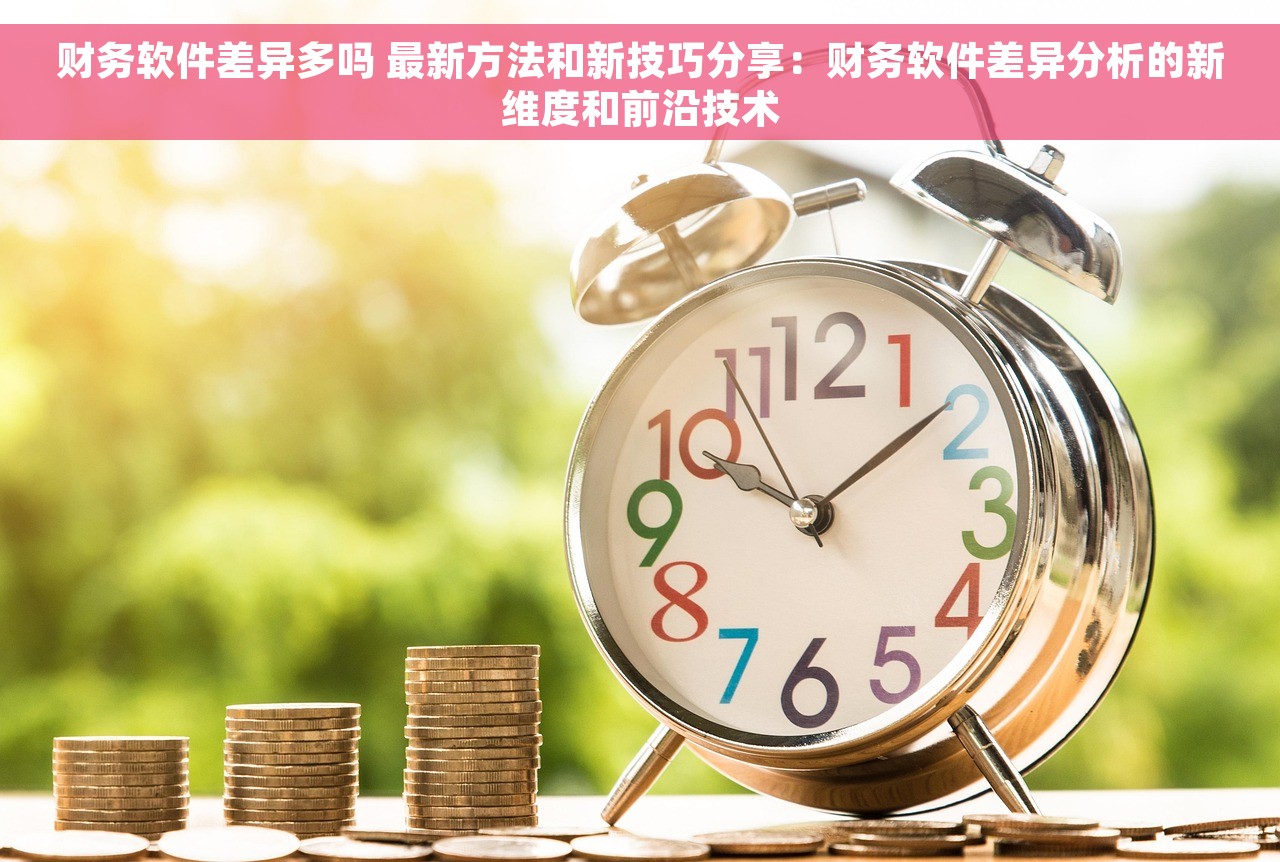 财务软件差异多吗 最新方法和新技巧分享：财务软件差异分析的新维度和前沿技术