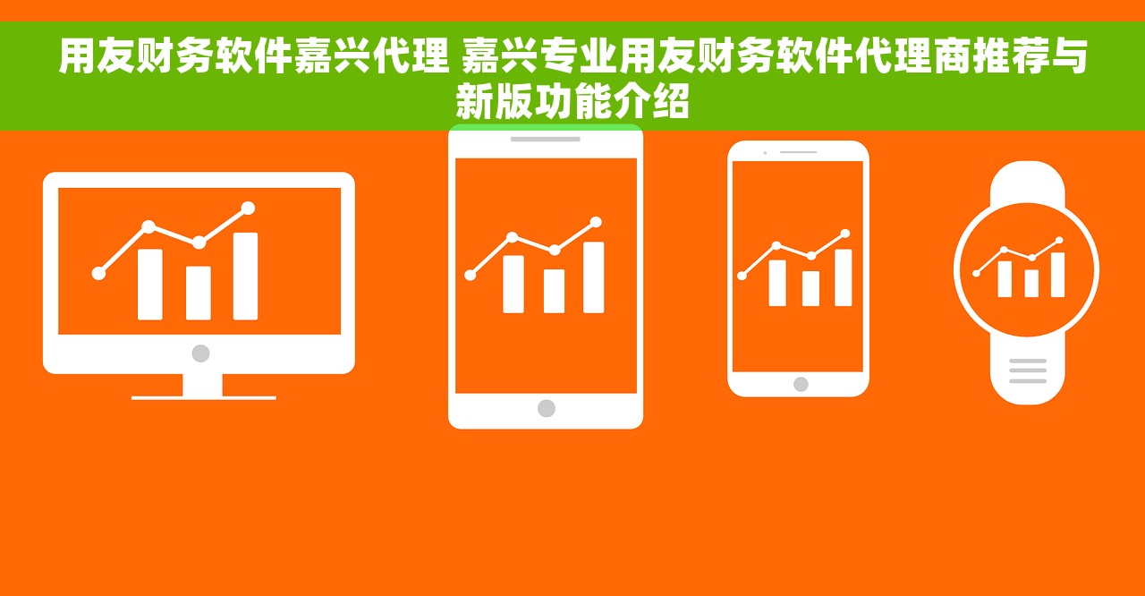 用友财务软件嘉兴代理 嘉兴专业用友财务软件代理商推荐与新版功能介绍