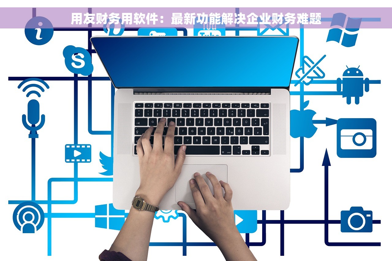 用友财务用软件：最新功能解决企业财务难题