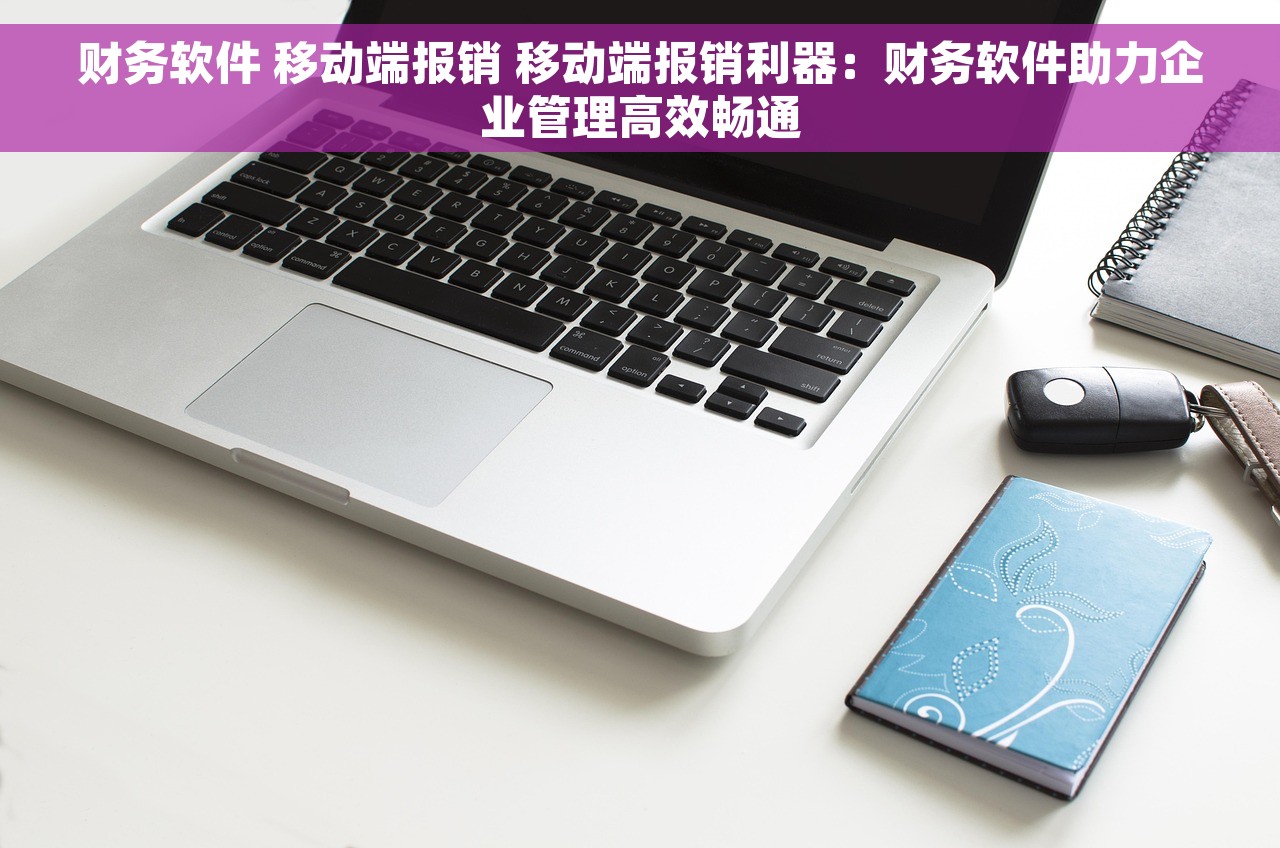 财务软件 移动端报销 移动端报销利器：财务软件助力企业管理高效畅通