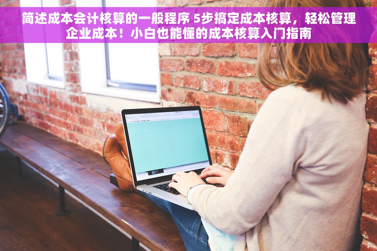 简述成本会计核算的一般程序 5步搞定成本核算，轻松管理企业成本！小白也能懂的成本核算入门指南