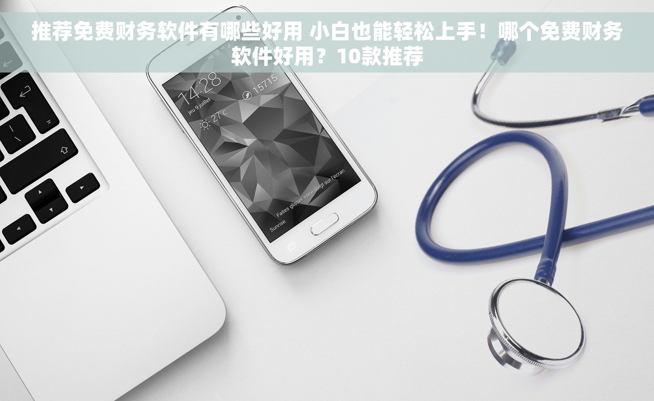 推荐免费财务软件有哪些好用 小白也能轻松上手！哪个免费财务软件好用？10款推荐