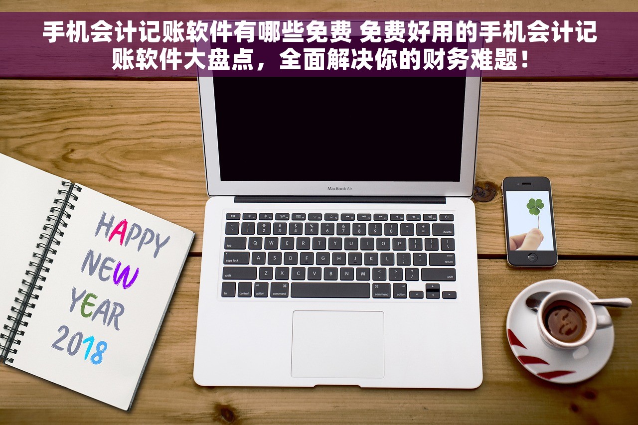 手机会计记账软件有哪些免费 免费好用的手机会计记账软件大盘点，全面解决你的财务难题！
