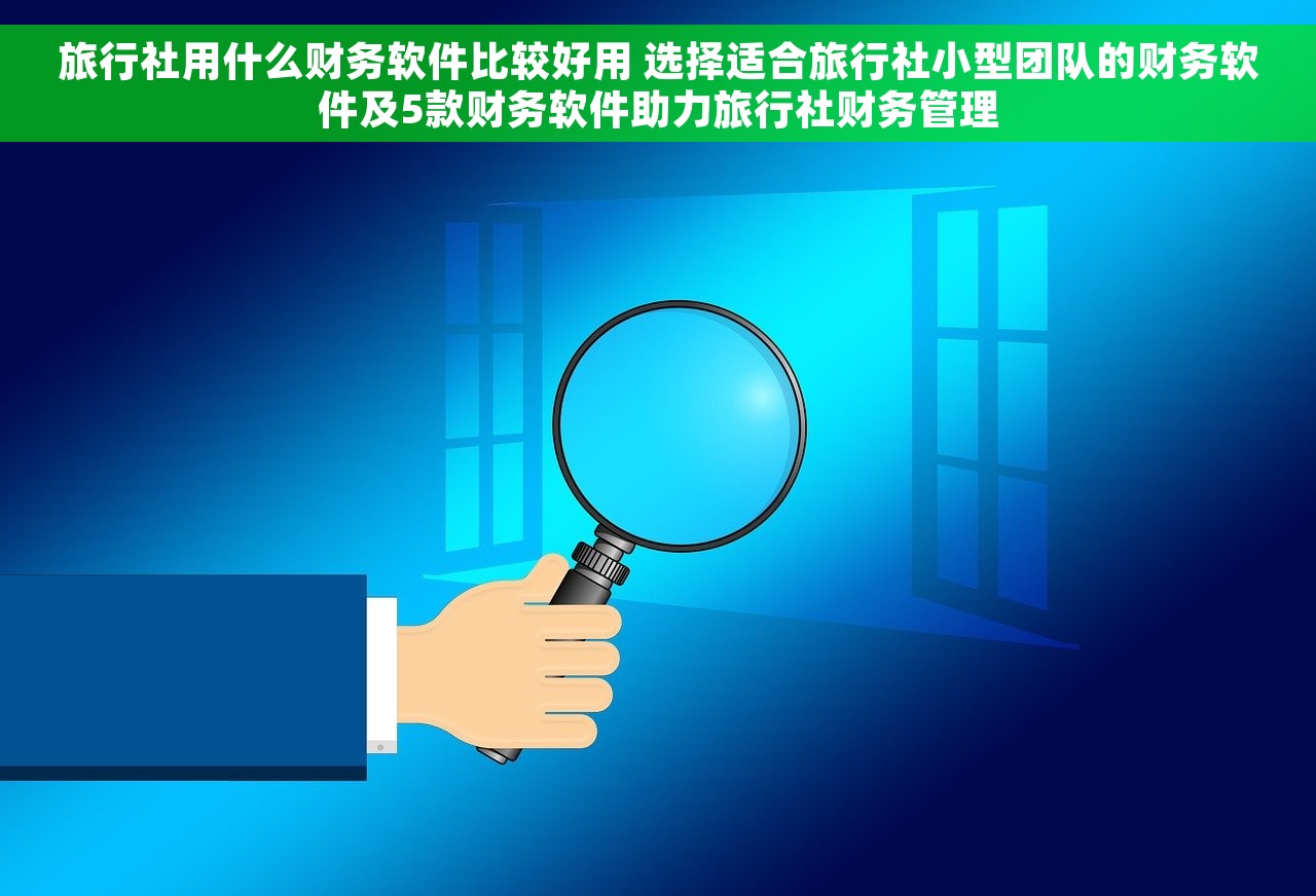 旅行社用什么财务软件比较好用 选择适合旅行社小型团队的财务软件及5款财务软件助力旅行社财务管理