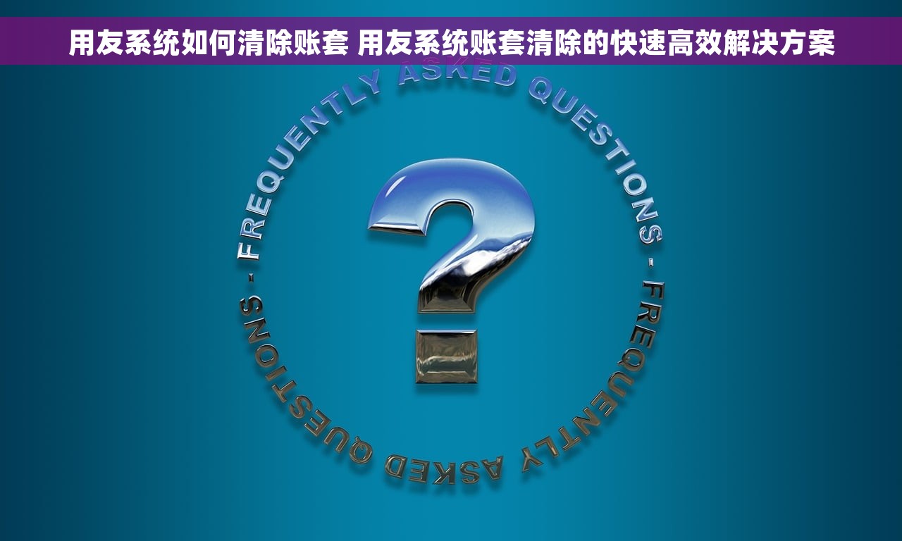 用友系统如何清除账套 用友系统账套清除的快速高效解决方案