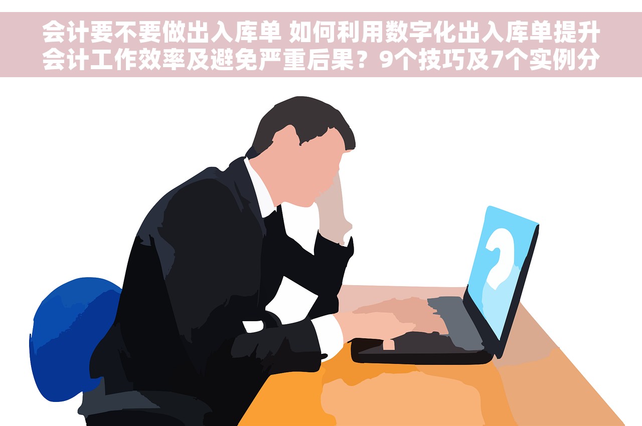 会计要不要做出入库单 如何利用数字化出入库单提升会计工作效率及避免严重后果？9个技巧及7个实例分享
