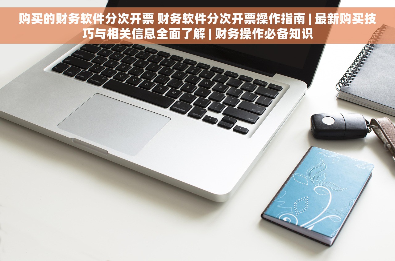 购买的财务软件分次开票 财务软件分次开票操作指南 | 最新购买技巧与相关信息全面了解 | 财务操作必备知识