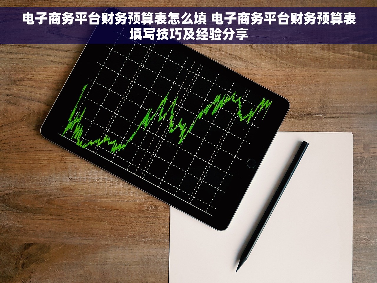 电子商务平台财务预算表怎么填 电子商务平台财务预算表填写技巧及经验分享