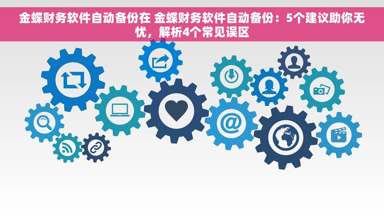 金蝶财务软件自动备份在 金蝶财务软件自动备份：5个建议助你无忧，解析4个常见误区