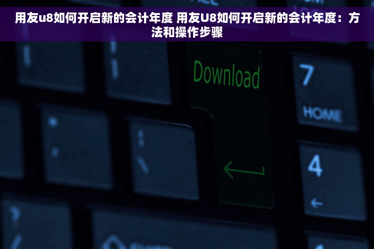 用友u8如何开启新的会计年度 用友U8如何开启新的会计年度：方法和操作步骤