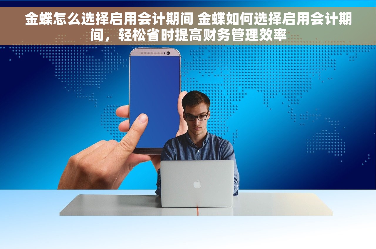 金蝶怎么选择启用会计期间 金蝶如何选择启用会计期间，轻松省时提高财务管理效率