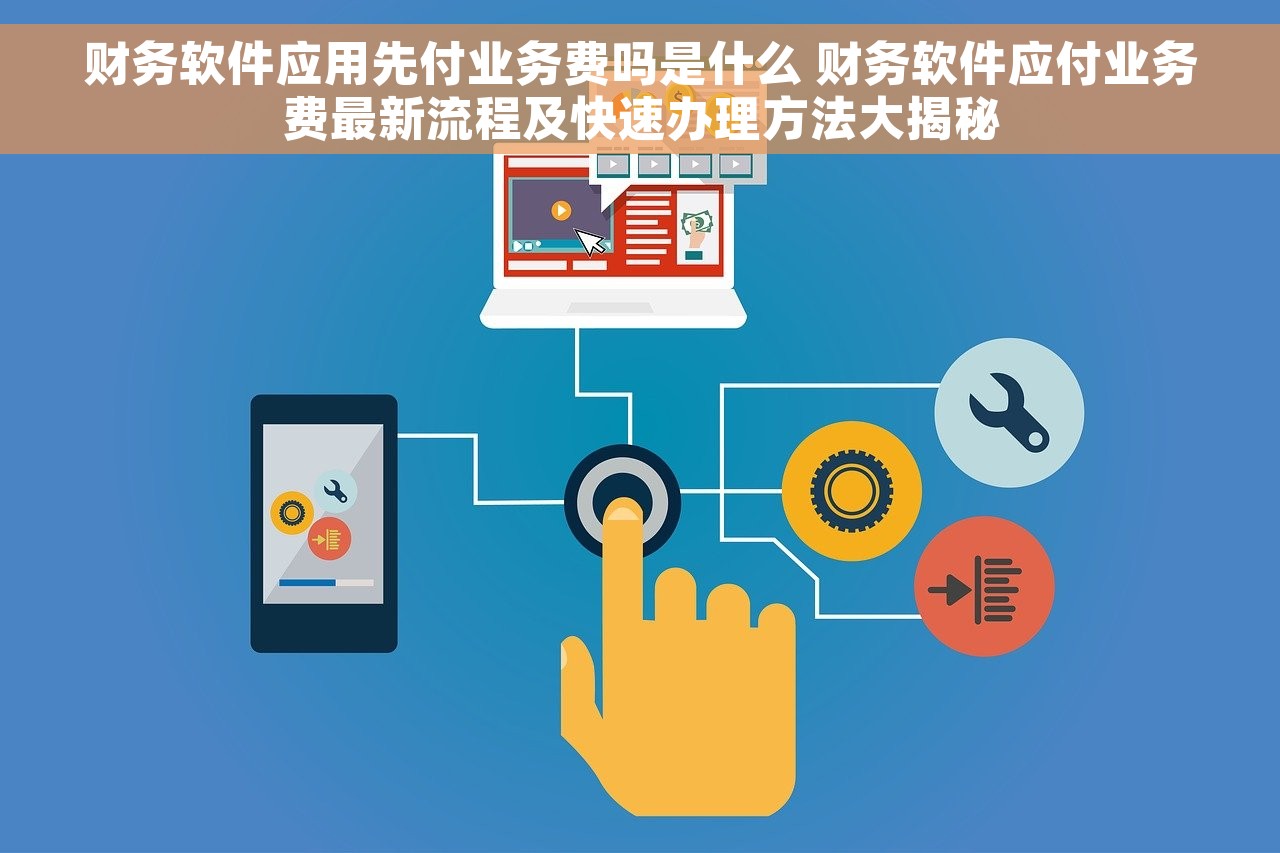 财务软件应用先付业务费吗是什么 财务软件应付业务费最新流程及快速办理方法大揭秘