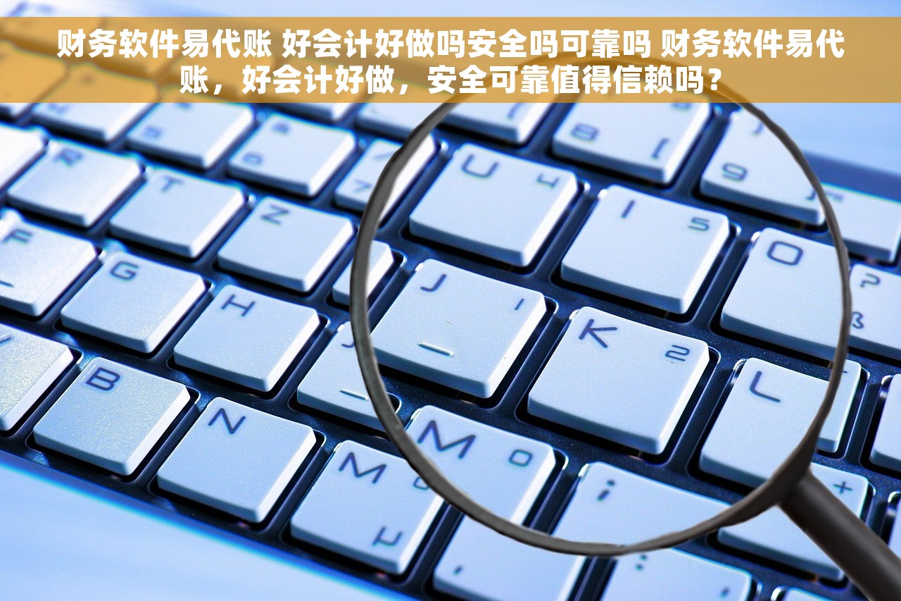 财务软件易代账 好会计好做吗安全吗可靠吗 财务软件易代账，好会计好做，安全可靠值得信赖吗？
