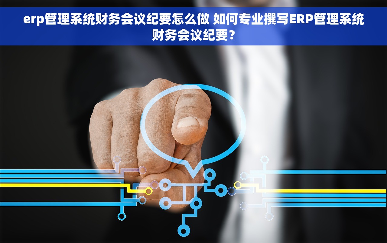 erp管理系统财务会议纪要怎么做 如何专业撰写ERP管理系统财务会议纪要？