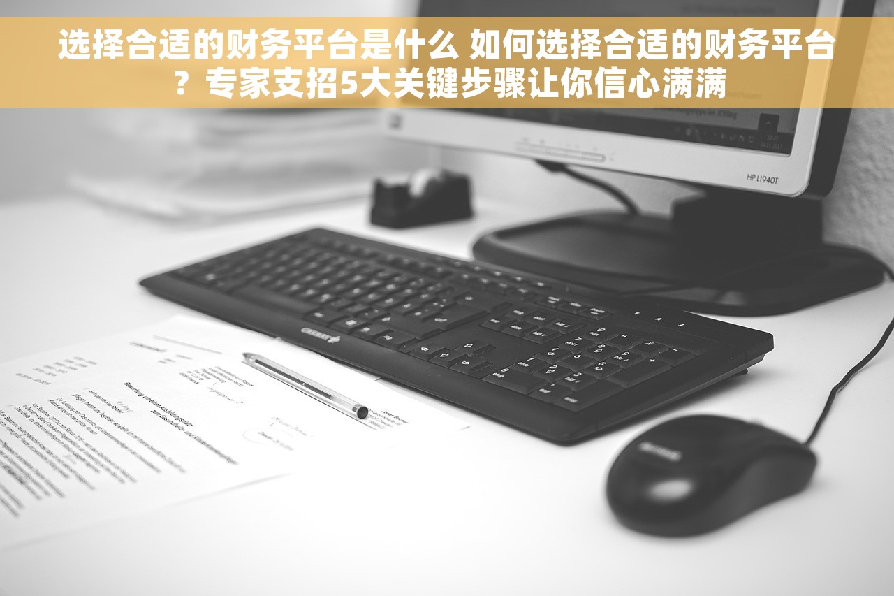 选择合适的财务平台是什么 如何选择合适的财务平台？专家支招5大关键步骤让你信心满满