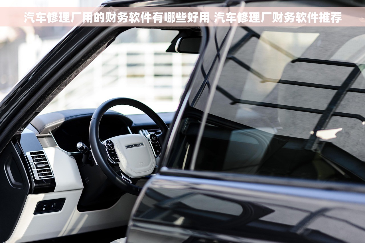汽车修理厂用的财务软件有哪些好用 汽车修理厂财务软件推荐