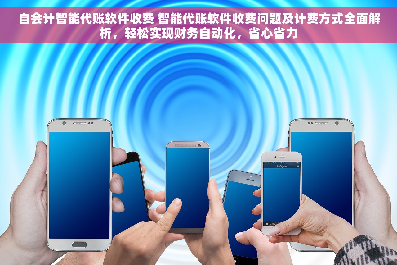 自会计智能代账软件收费 智能代账软件收费问题及计费方式全面解析，轻松实现财务自动化，省心省力