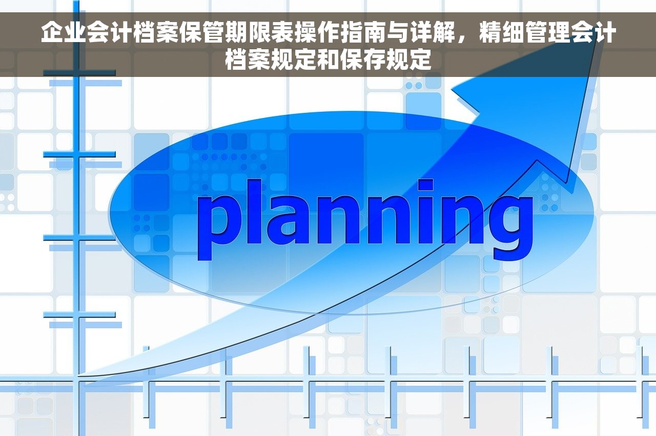 企业会计档案保管期限表操作指南与详解，精细管理会计档案规定和保存规定