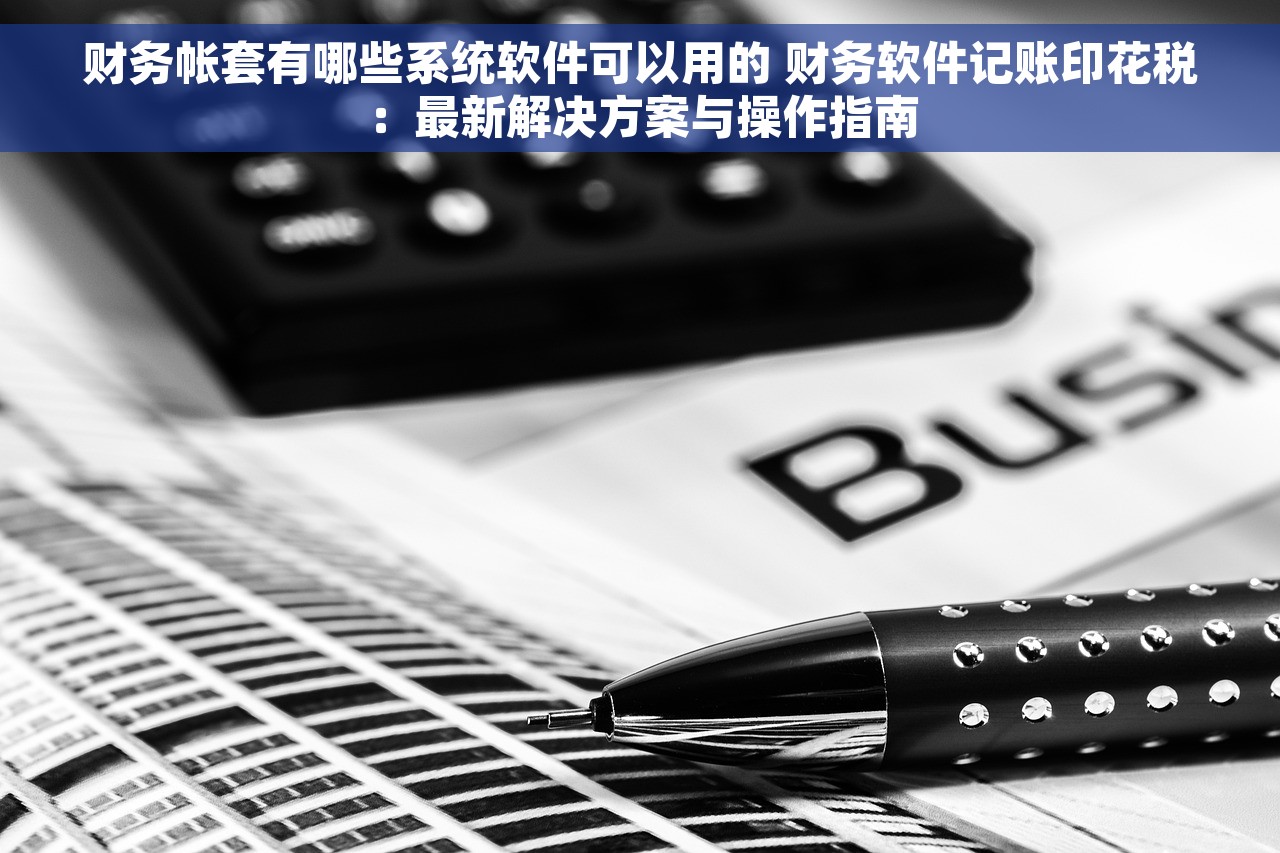 财务帐套有哪些系统软件可以用的 财务软件记账印花税：最新解决方案与操作指南