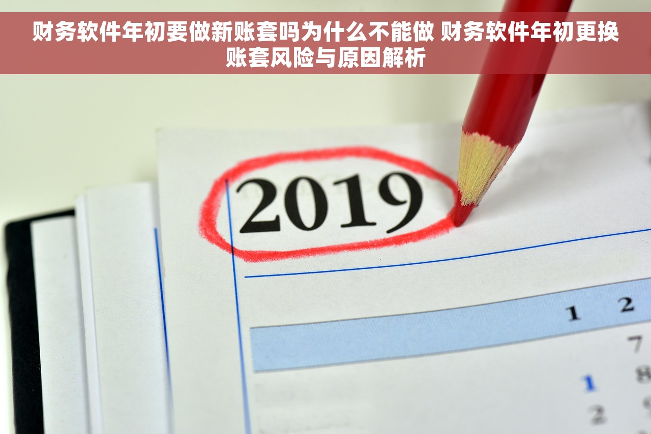 财务软件年初要做新账套吗为什么不能做 财务软件年初更换账套风险与原因解析