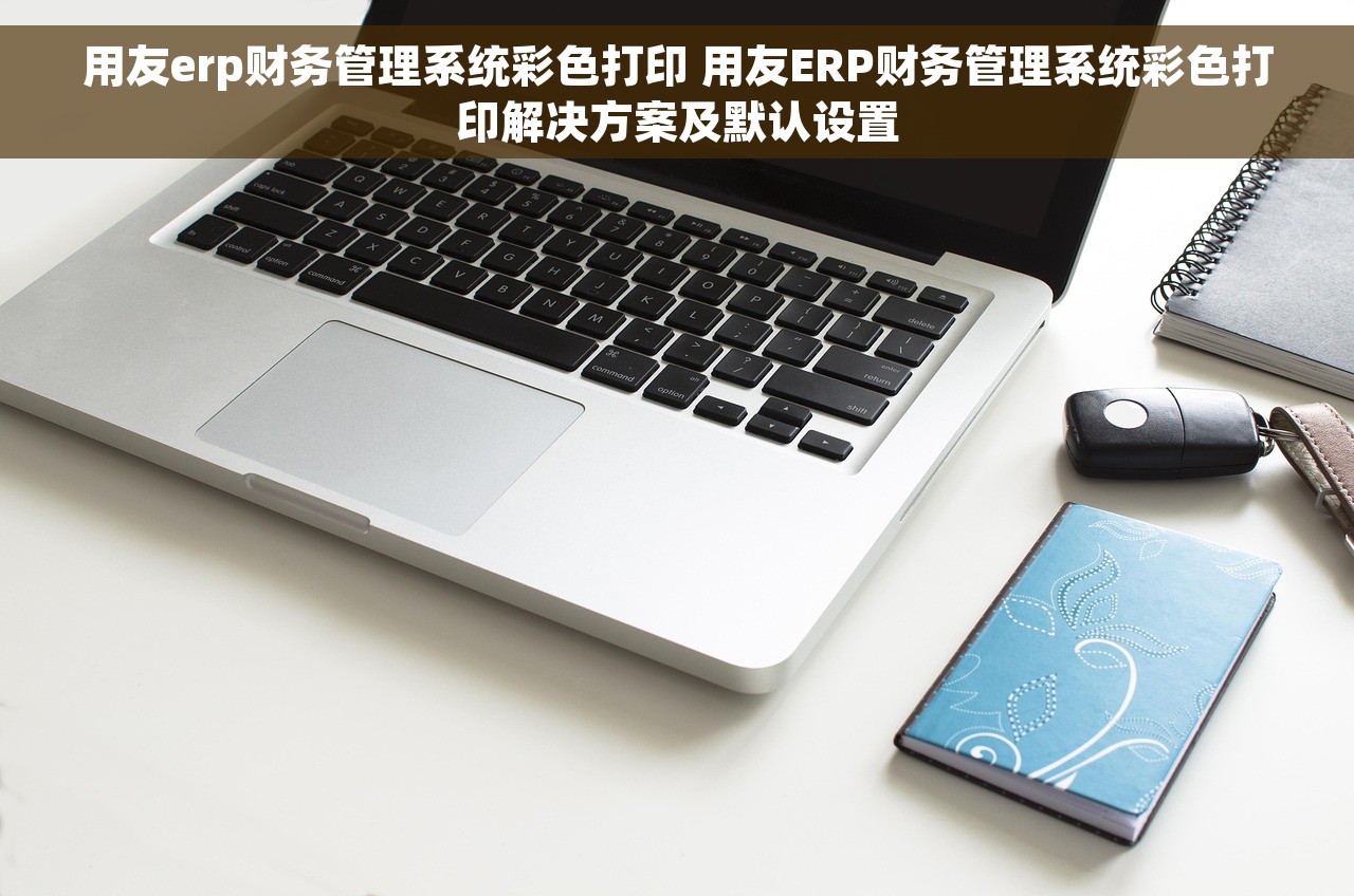 用友erp财务管理系统彩色打印 用友ERP财务管理系统彩色打印解决方案及默认设置