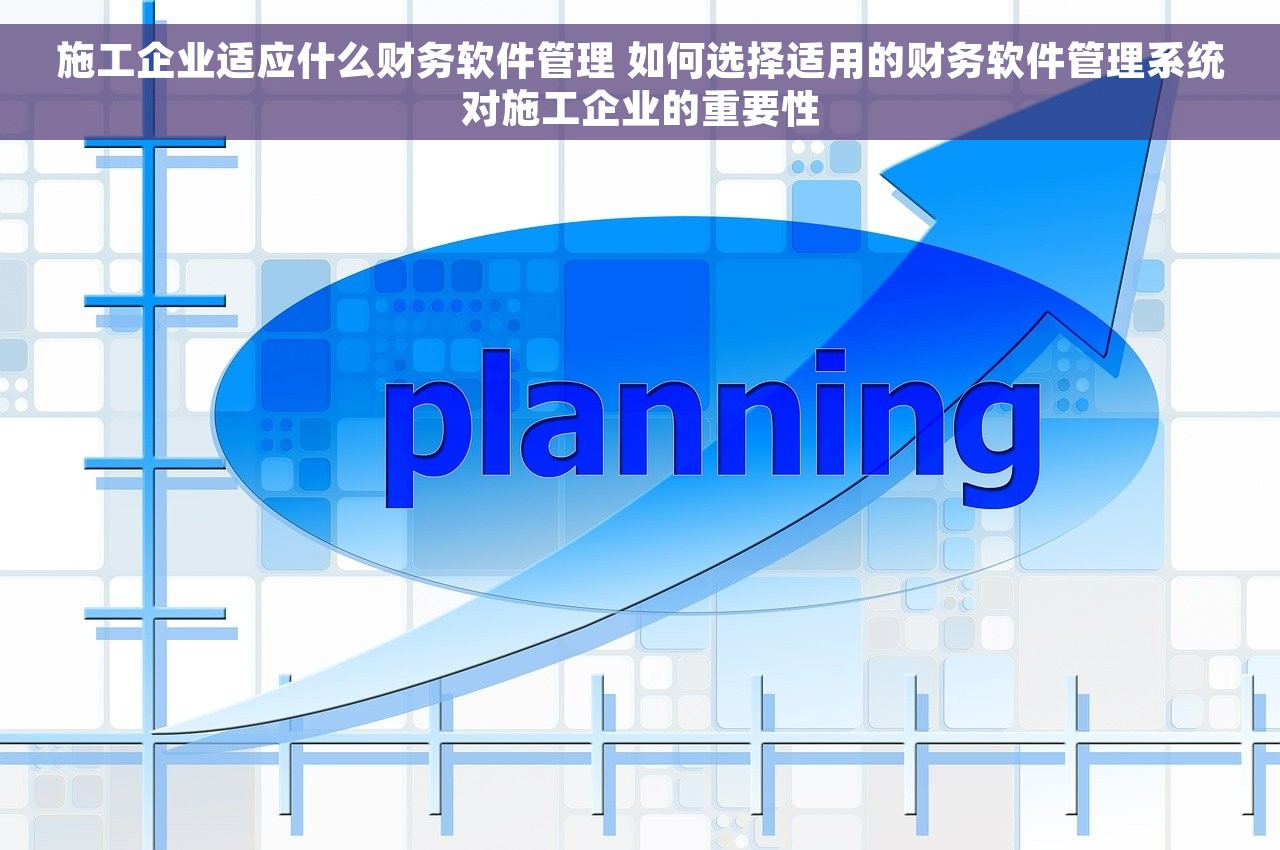 施工企业适应什么财务软件管理 如何选择适用的财务软件管理系统对施工企业的重要性