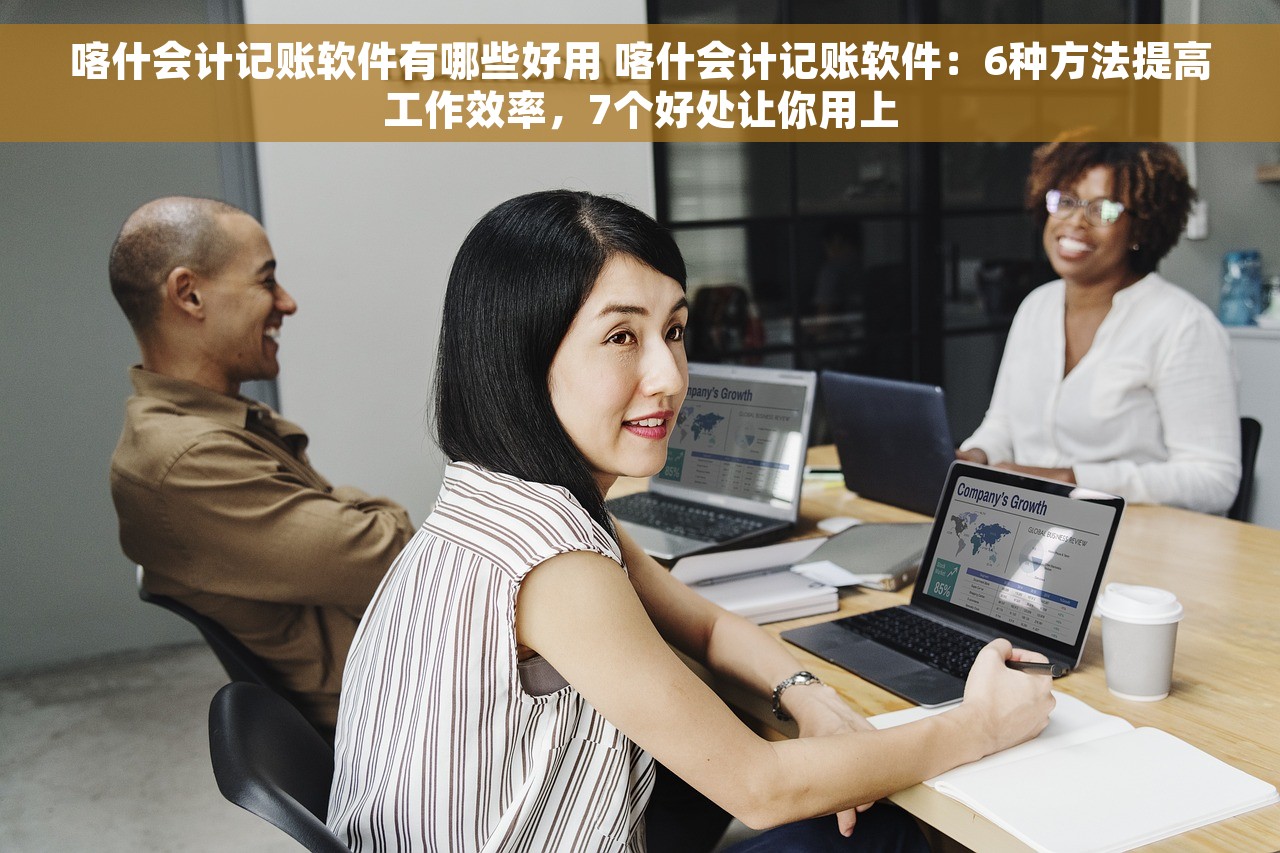 喀什会计记账软件有哪些好用 喀什会计记账软件：6种方法提高工作效率，7个好处让你用上