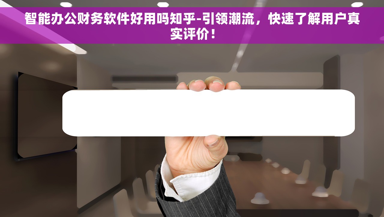 智能办公财务软件好用吗知乎-引领潮流，快速了解用户真实评价！
