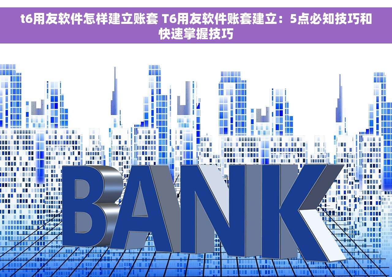 t6用友软件怎样建立账套 T6用友软件账套建立：5点必知技巧和快速掌握技巧